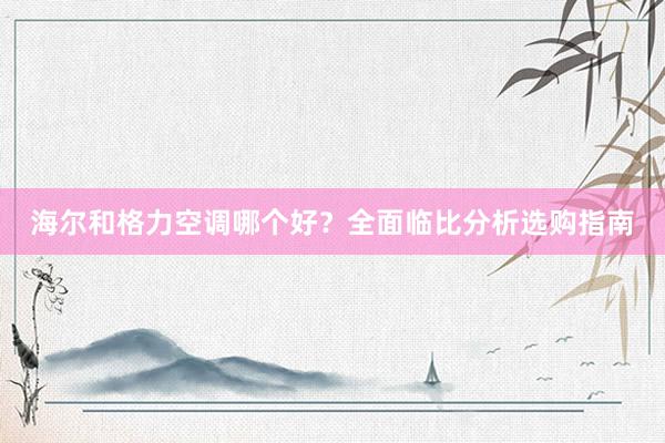 海尔和格力空调哪个好？全面临比分析选购指南