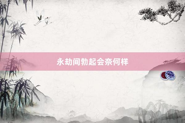 永劫间勃起会奈何样