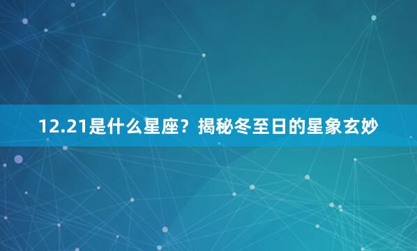 12.21是什么星座？揭秘冬至日的星象玄妙