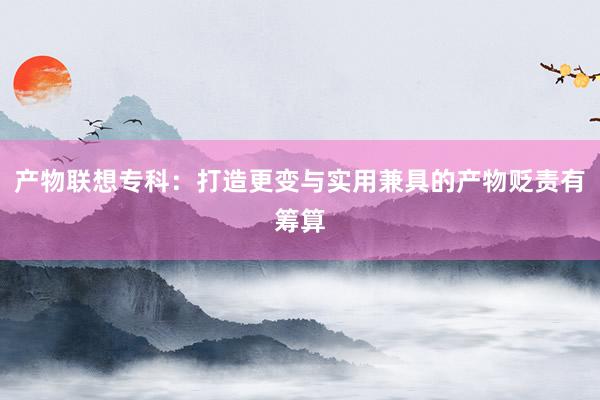 产物联想专科：打造更变与实用兼具的产物贬责有筹算