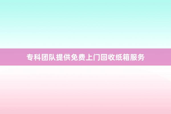 专科团队提供免费上门回收纸箱服务