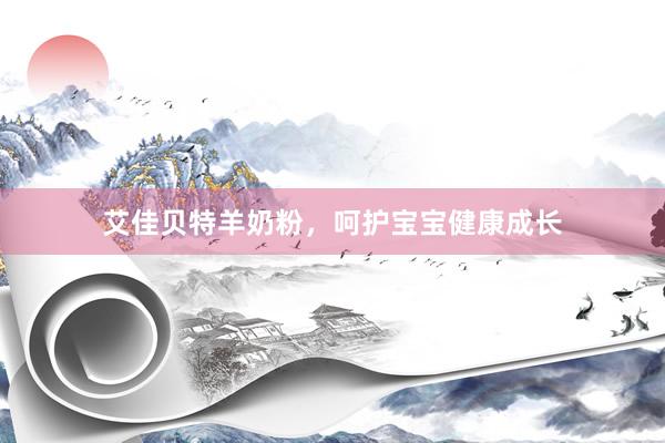 艾佳贝特羊奶粉，呵护宝宝健康成长