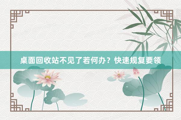 桌面回收站不见了若何办？快速规复要领