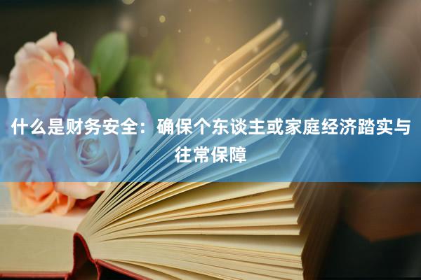 什么是财务安全：确保个东谈主或家庭经济踏实与往常保障