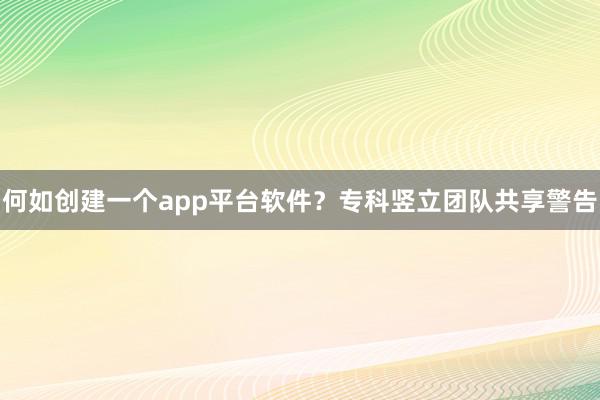 何如创建一个app平台软件？专科竖立团队共享警告