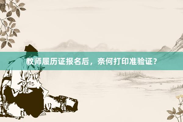 教师履历证报名后，奈何打印准验证？