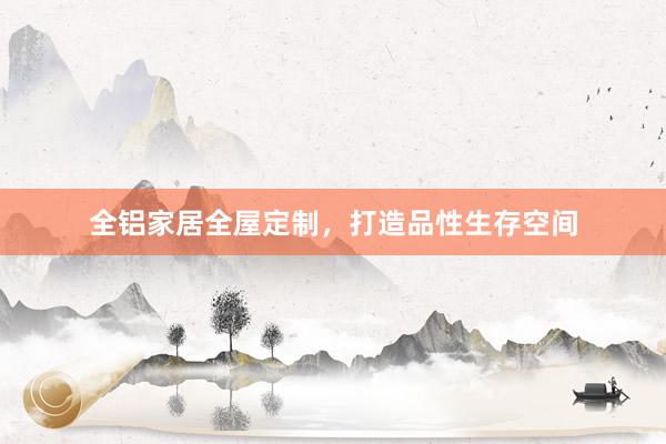 全铝家居全屋定制，打造品性生存空间