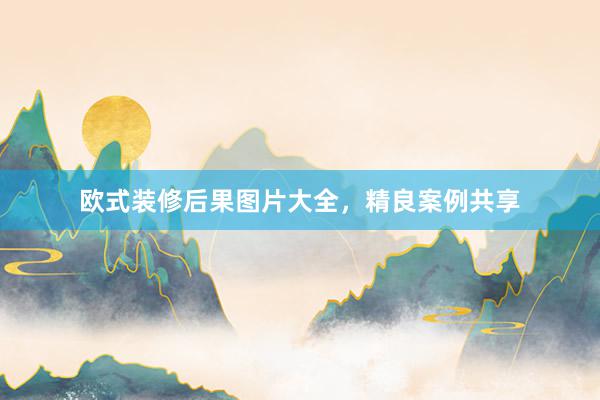 欧式装修后果图片大全，精良案例共享