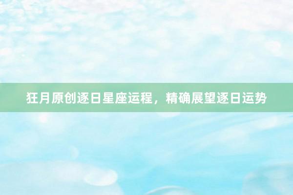 狂月原创逐日星座运程，精确展望逐日运势