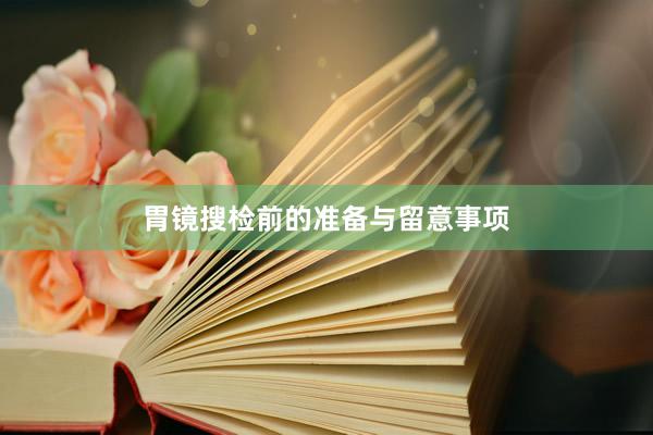 胃镜搜检前的准备与留意事项