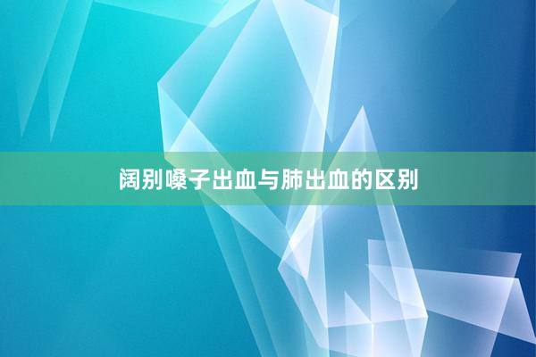 阔别嗓子出血与肺出血的区别