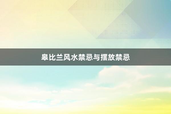 皋比兰风水禁忌与摆放禁忌