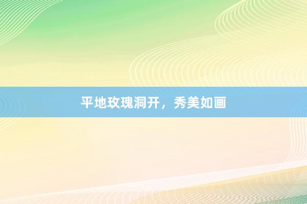 平地玫瑰洞开，秀美如画