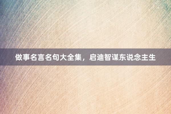 做事名言名句大全集，启迪智谋东说念主生