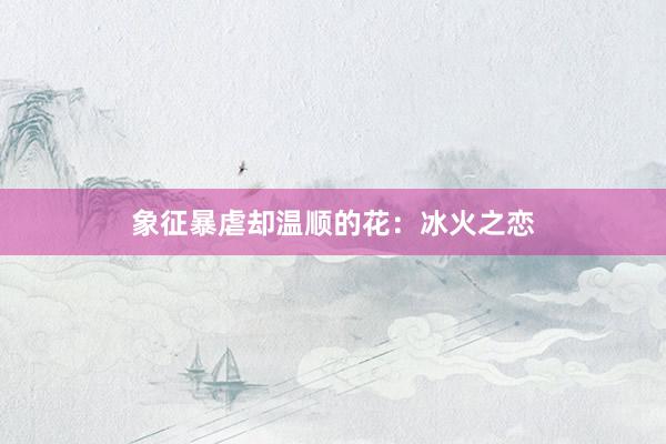 象征暴虐却温顺的花：冰火之恋
