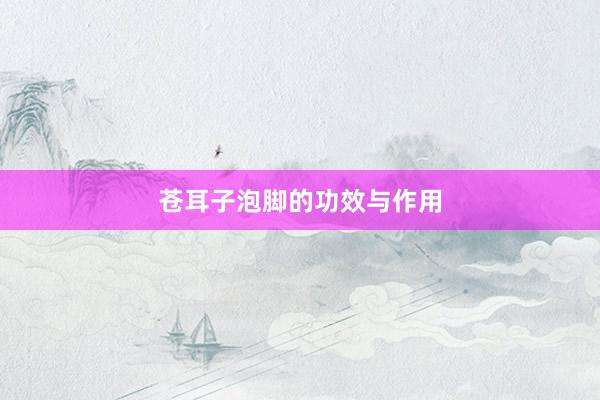 苍耳子泡脚的功效与作用