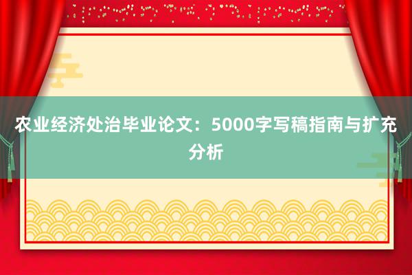 农业经济处治毕业论文：5000字写稿指南与扩充分析